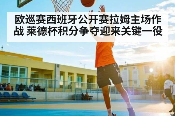 欧巡赛西班牙公开赛拉姆主场作战 莱德杯积分争夺迎来关键一役