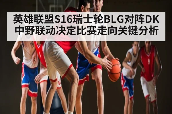 英雄联盟S16瑞士轮BLG对阵DK中野联动决定比赛走向关键分析