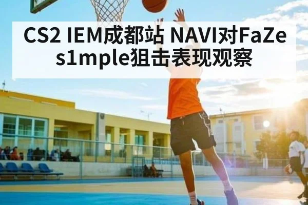 CS2 IEM成都站 NAVI对FaZe s1mple狙击表现观察
