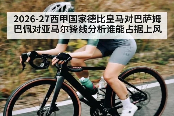 2026-27西甲国家德比皇马对巴萨姆巴佩对亚马尔锋线分析谁能占据上风