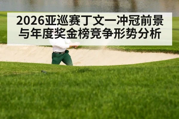 2026亚巡赛丁文一冲冠前景与年度奖金榜竞争形势分析