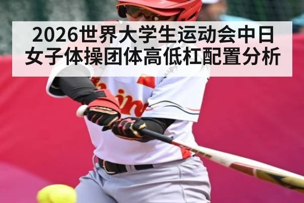 2026世界大学生运动会中日女子体操团体高低杠配置分析