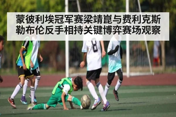 蒙彼利埃冠军赛梁靖崑与费利克斯勒布伦反手相持关键博弈赛场观察